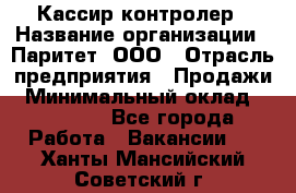 Кассир-контролер › Название организации ­ Паритет, ООО › Отрасль предприятия ­ Продажи › Минимальный оклад ­ 22 000 - Все города Работа » Вакансии   . Ханты-Мансийский,Советский г.